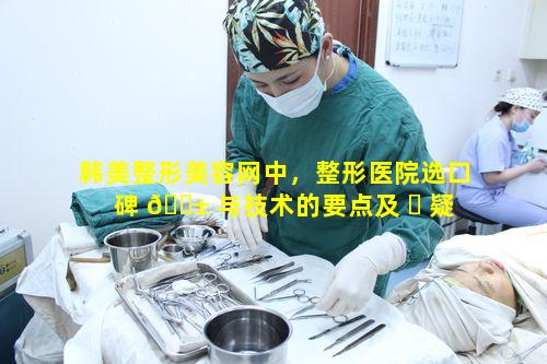 韩美整形美容网中，整形医院选口碑 🐱 与技术的要点及 ☘ 疑问究竟何在